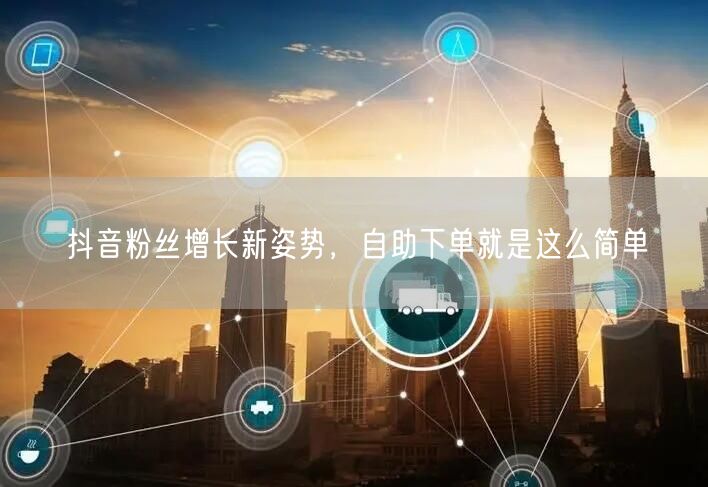 抖音粉丝增长新姿势，自助下单就是这么简单