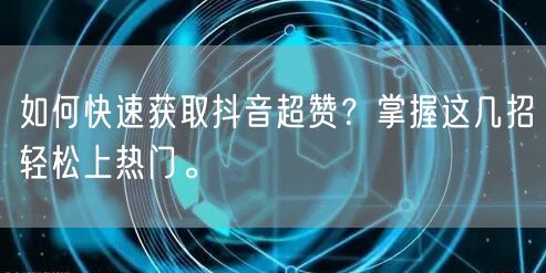 如何快速获取抖音超赞？掌握这几招轻松上热门。