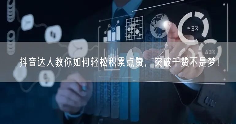 抖音达人教你如何轻松积累点赞，突破千赞不