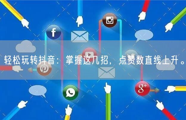 轻松玩转抖音：掌握这几招，点赞数直线上升。