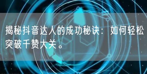 揭秘抖音达人的成功秘诀：如何轻松突破千赞大关。