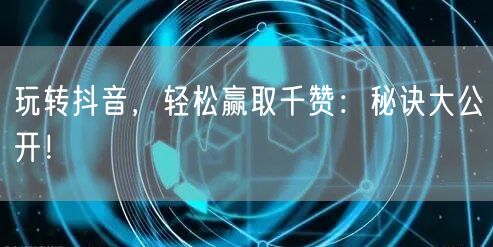 玩转抖音，轻松赢取千赞：秘诀大公开！
