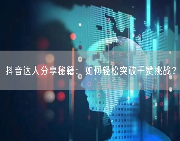 抖音达人分享秘籍：如何轻松突破千赞挑战？