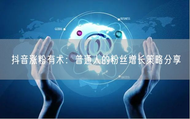 抖音涨粉有术：普通人的粉丝增长策略分享