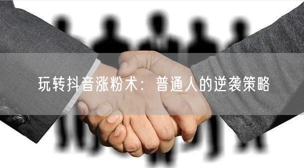 玩转抖音涨粉术：普通人的逆袭策略