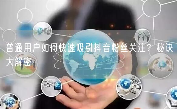普通用户如何快速吸引抖音粉丝关注？秘诀大解密