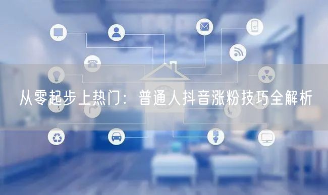 从零起步上热门：普通人抖音涨粉技巧全解析