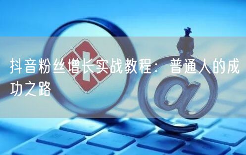 抖音粉丝增长实战教程：普通人的成功之路
