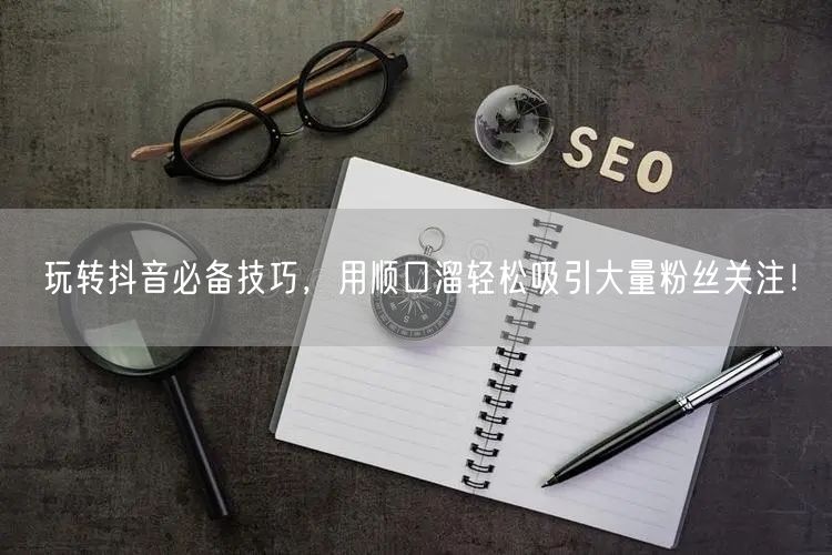 玩转抖音必备技巧，用顺口溜轻松吸引大量粉丝关注！