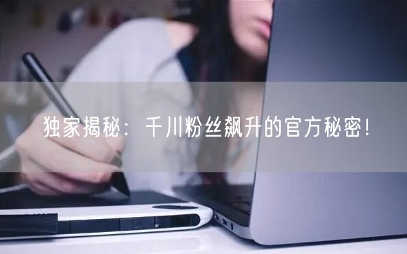 独家揭秘：千川粉丝飙升的官方秘密！