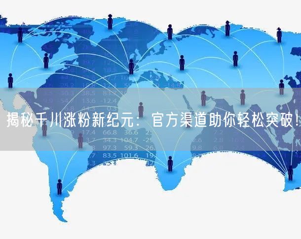 揭秘千川涨粉新纪元：官方渠道助你轻松突破！
