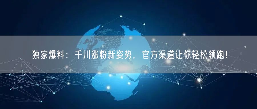 独家爆料：千川涨粉新姿势，官方渠道让你轻