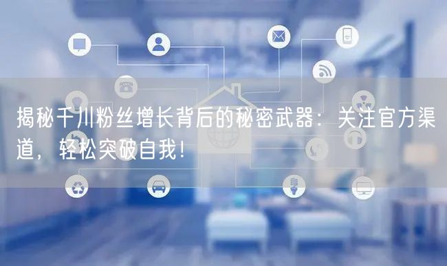 揭秘千川粉丝增长背后的秘密武器：关注官方渠道，轻松突破自我！