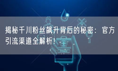 揭秘千川粉丝飙升背后的秘密：官方引流渠道全解析！