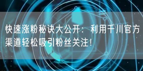 快速涨粉秘诀大公开：利用千川官方渠道轻松吸引粉丝关注！