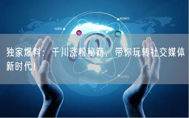 独家爆料：千川涨粉秘籍，带你玩转社交媒体新时代！