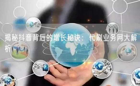 揭秘抖音背后的增长秘诀：代刷业务网大解析