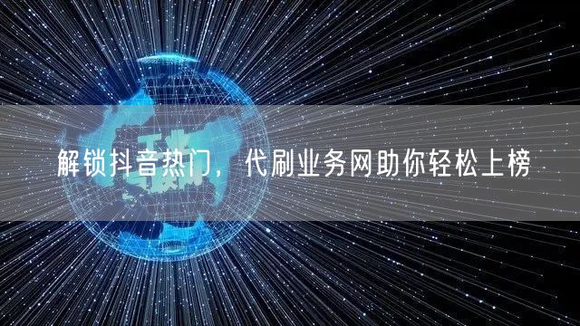 解锁抖音热门，代刷业务网助你轻松上榜