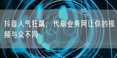 抖音人气狂飙，代刷业务网让你的视频与众不同