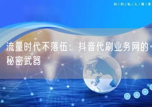 流量时代不落伍：抖音代刷业务网的秘密武器