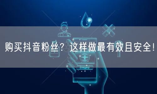 购买抖音粉丝？这样做最有效且安全！