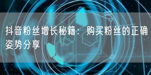 抖音粉丝增长秘籍：购买粉丝的正确姿势分享