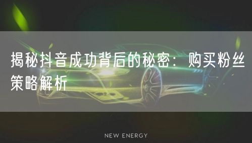 揭秘抖音成功背后的秘密：购买粉丝策略解析