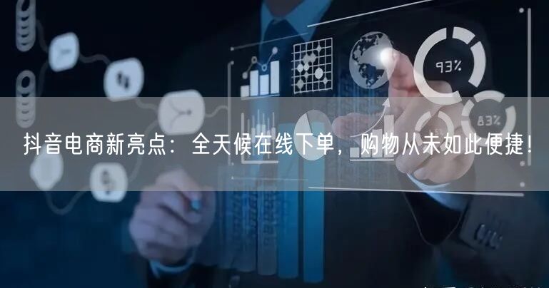 抖音电商新亮点：全天候在线下单，购物从未如此便捷！