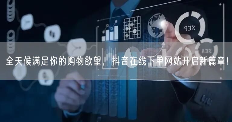 全天候满足你的购物欲望，抖音在线下单网站开启新篇章！