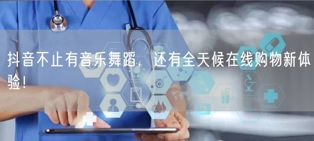抖音不止有音乐舞蹈，还有全天候在线购物新