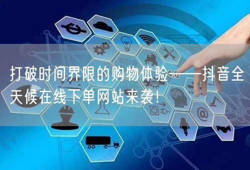 打破时间界限的购物体验——抖音全天候在线下单网站来袭！
