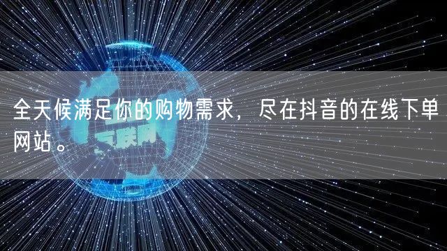 全天候满足你的购物需求，尽在抖音的在线下单网站。