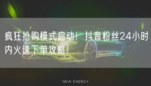 疯狂抢购模式启动！抖音粉丝24小时内火速下单攻略！