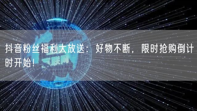 抖音粉丝福利大放送：好物不断，限时抢购倒计时开始！