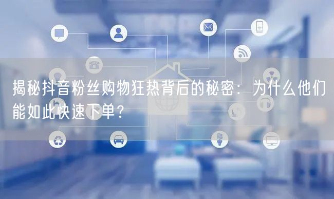 揭秘抖音粉丝购物狂热背后的秘密：为什么他们能如此快速下单？