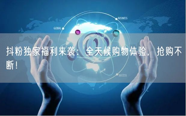 抖粉独家福利来袭：全天候购物体验，抢购不断！