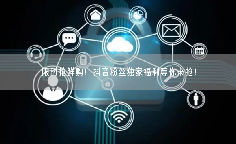 限时抢鲜购！抖音粉丝独家福利等你来抢！