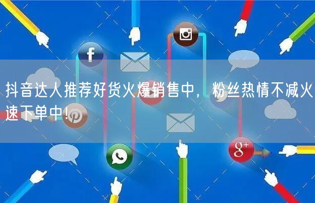 抖音达人推荐好货火爆销售中，粉丝热情不减火速下单中！