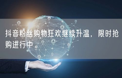 抖音粉丝购物狂欢继续升温，限时抢购进行中。