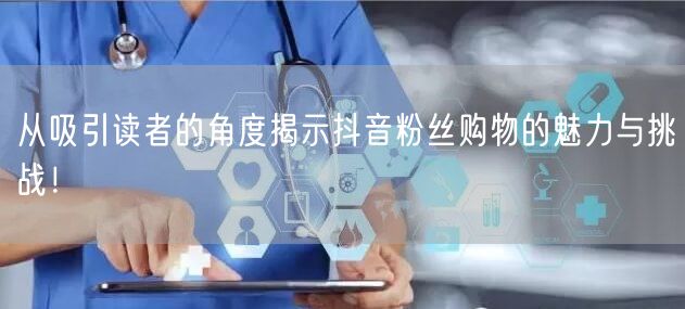 从吸引读者的角度揭示抖音粉丝购物的魅力与挑战！