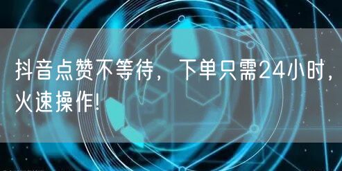 抖音点赞不等待，下单只需24小时，火速操作!