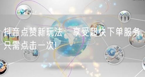 抖音点赞新玩法：享受超快下单服务，只需点击一次!