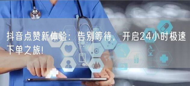 抖音点赞新体验：告别等待，开启24小时极速下单之旅!