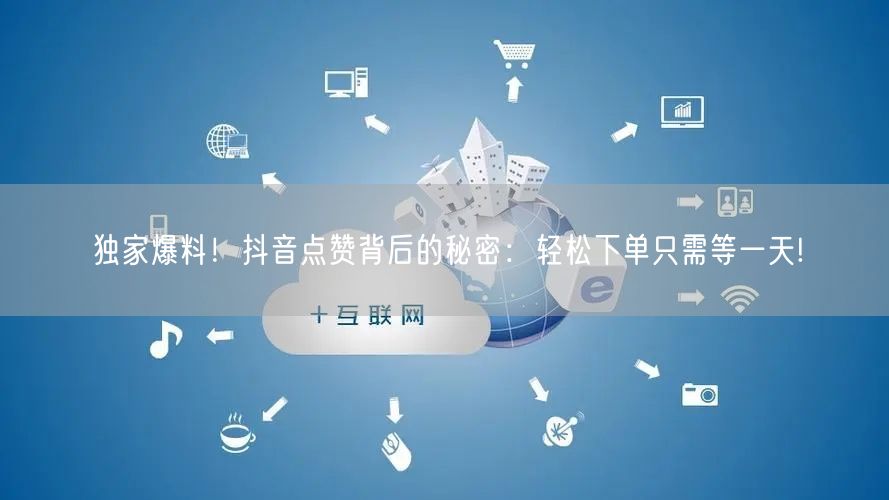 独家爆料！抖音点赞背后的秘密：轻松下单只需等一天!