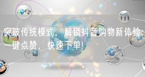 突破传统模式，解锁抖音购物新体验：一键点赞，快速下单!