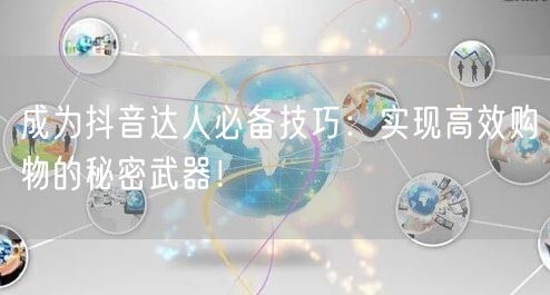 成为抖音达人必备技巧：实现高效购物的秘密武器！