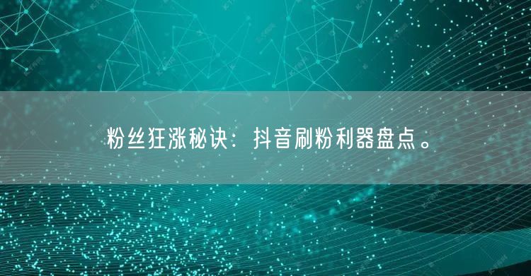 粉丝狂涨秘诀：抖音刷粉利器盘点。