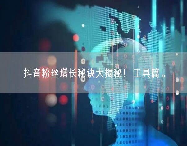 抖音粉丝增长秘诀大揭秘！工具篇。