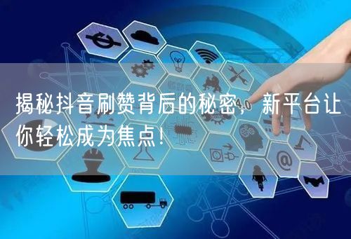 揭秘抖音刷赞背后的秘密，新平台让你轻松成为焦点！