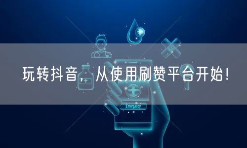 玩转抖音，从使用刷赞平台开始！